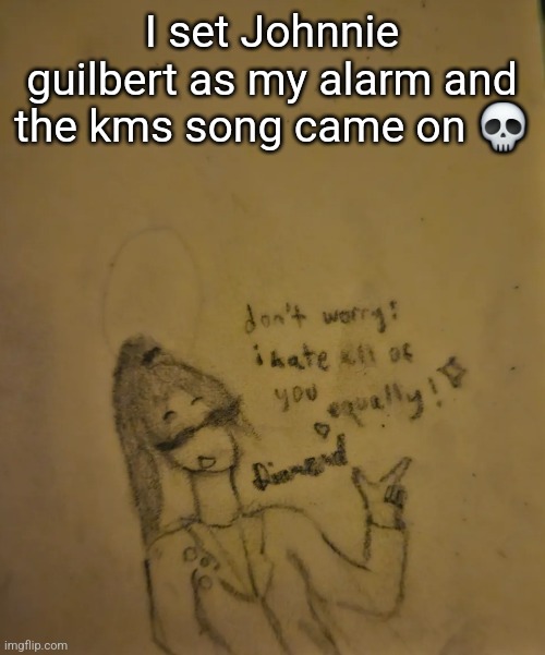 Diamond Hates Everyone temp | I set Johnnie guilbert as my alarm and the kms song came on 💀 | image tagged in diamond hates everyone temp | made w/ Imgflip meme maker