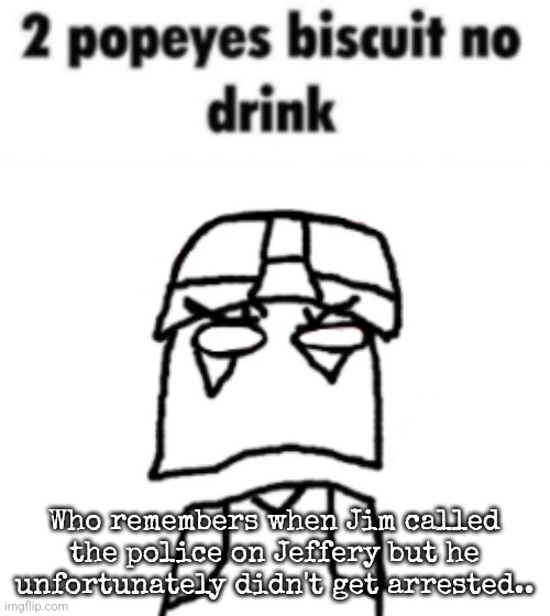 zonig needs a drink | Who remembers when Jim called the police on Jeffery but he unfortunately didn't get arrested.. | image tagged in zonig needs a drink | made w/ Imgflip meme maker