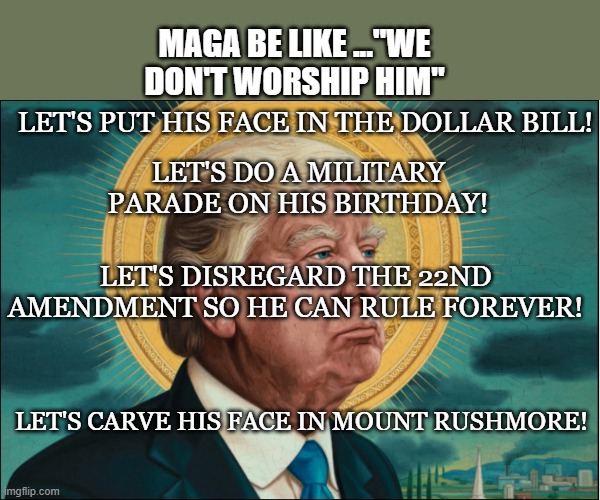 Orange holiest | MAGA BE LIKE ..."WE DON'T WORSHIP HIM"; LET'S PUT HIS FACE IN THE DOLLAR BILL! LET'S DO A MILITARY PARADE ON HIS BIRTHDAY! LET'S DISREGARD THE 22ND AMENDMENT SO HE CAN RULE FOREVER! LET'S CARVE HIS FACE IN MOUNT RUSHMORE! | image tagged in donald trump,trump,maga,nevertrump,trump sucks,trump supporter | made w/ Imgflip meme maker