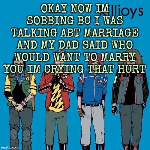 The Killjoys as Weezer | OKAY NOW IM SOBBING BC I WAS TALKING ABT MARRIAGE AND MY DAD SAID WHO WOULD WANT TO MARRY YOU IM CRYING THAT HURT | image tagged in the killjoys as weezer | made w/ Imgflip meme maker