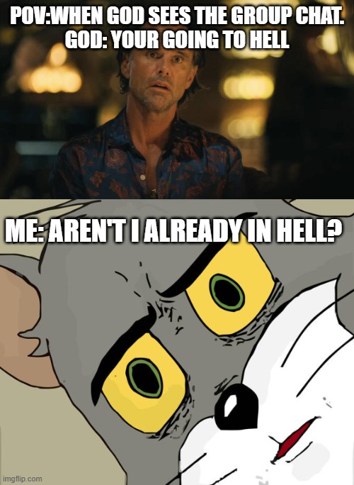 POV:WHEN GOD SEES THE GROUP CHAT.
GOD: YOUR GOING TO HELL; ME: AREN'T I ALREADY IN HELL? | image tagged in rick white lotus wtf face | made w/ Imgflip meme maker
