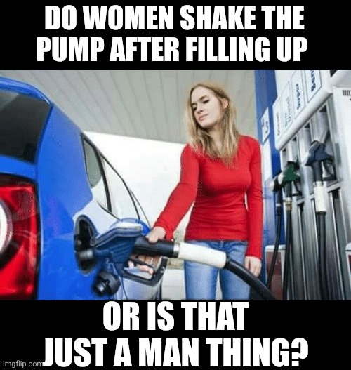 Do Women Shake The Pump After Filling Up Or Is That Just A Man Thing | DO WOMEN SHAKE THE PUMP AFTER FILLING UP; OR IS THAT JUST A MAN THING? | image tagged in chris joines | made w/ Imgflip meme maker