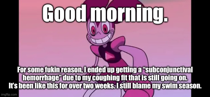 Ugh. | Good morning. For some fukin reason, I ended up getting a “subconjunctival hemorrhage” due to my coughing fit that is still going on. It’s been like this for over two weeks. I still blame my swim season. | image tagged in event template | made w/ Imgflip meme maker