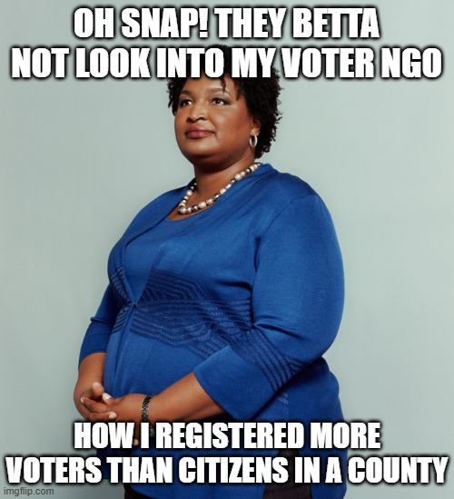 Stacy Abrams | OH SNAP! THEY BETTA NOT LOOK INTO MY VOTER NGO HOW I REGISTERED MORE VOTERS THAN CITIZENS IN A COUNTY | image tagged in stacy abrams | made w/ Imgflip meme maker