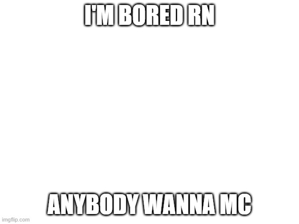 I'M BORED RN; ANYBODY WANNA MC | made w/ Imgflip meme maker