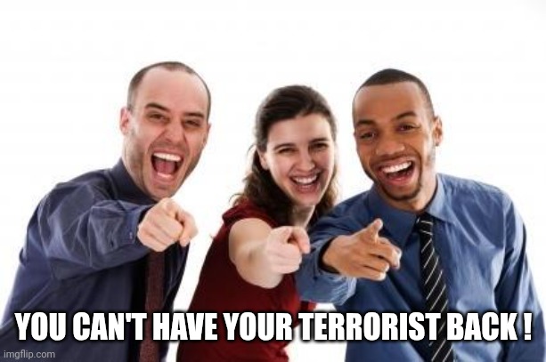 Pointing and laughing | YOU CAN'T HAVE YOUR TERRORIST BACK ! | image tagged in pointing and laughing | made w/ Imgflip meme maker