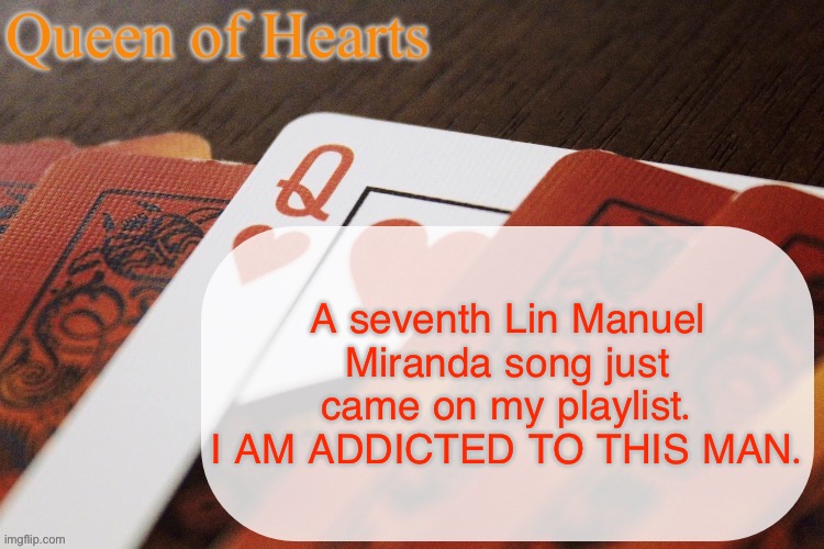 I’ve gotten Moana, Hamilton, In The Heights, back to Hamilton, to Encanto, to Vivo, and then Hamilton again | A seventh Lin Manuel Miranda song just came on my playlist. I AM ADDICTED TO THIS MAN. | image tagged in queen of hearts announcement | made w/ Imgflip meme maker