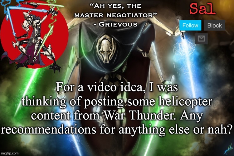 Sal’s Grievous temp | For a video idea, I was thinking of posting some helicopter content from War Thunder. Any recommendations for anything else or nah? | image tagged in sal s grievous temp | made w/ Imgflip meme maker