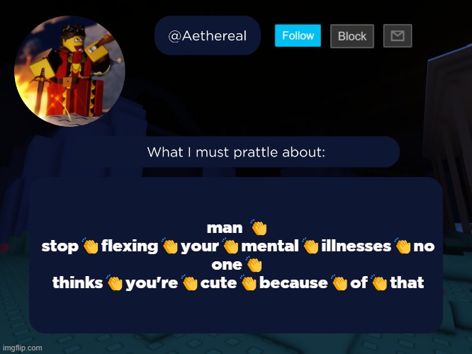 why?am?i?doing?this? | man 👏 stop👏flexing👏your👏mental👏illnesses👏no one👏 thinks👏you're👏cute👏because👏of👏that | image tagged in aethereal's forsaken template | made w/ Imgflip meme maker