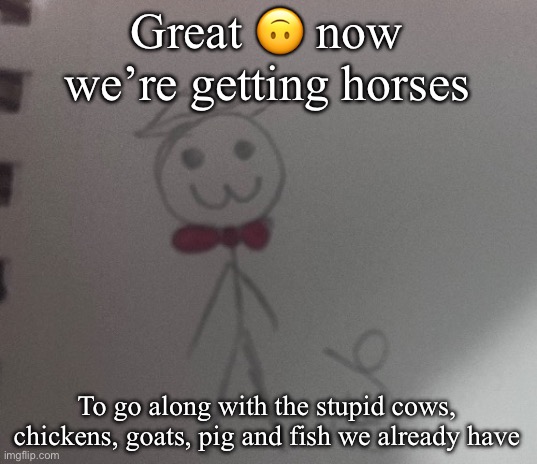 More work hooray | Great 🙃 now we’re getting horses; To go along with the stupid cows, chickens, goats, pig and fish we already have | image tagged in 3 stickman | made w/ Imgflip meme maker