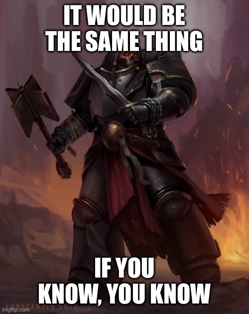 Black templar | IT WOULD BE THE SAME THING IF YOU KNOW, YOU KNOW | image tagged in black templar | made w/ Imgflip meme maker