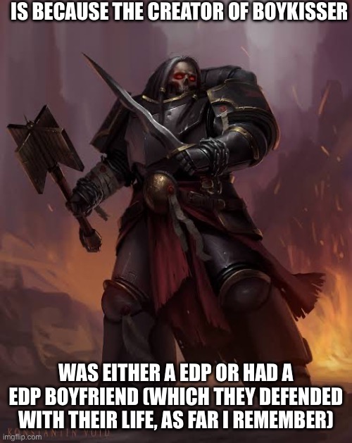 Black templar | IS BECAUSE THE CREATOR OF BOYKISSER WAS EITHER A EDP OR HAD A EDP BOYFRIEND (WHICH THEY DEFENDED WITH THEIR LIFE, AS FAR I REMEMBER) | image tagged in black templar | made w/ Imgflip meme maker