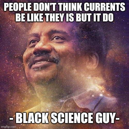 Black Science Man | PEOPLE DON'T THINK CURRENTS BE LIKE THEY IS BUT IT DO; - BLACK SCIENCE GUY- | image tagged in black science man | made w/ Imgflip meme maker