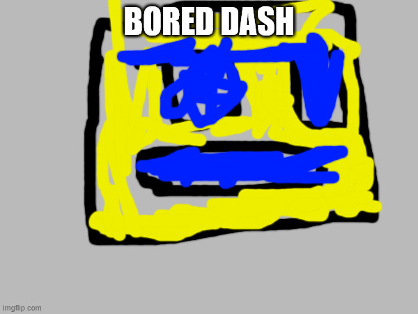 BORED DASH | image tagged in memes | made w/ Imgflip meme maker