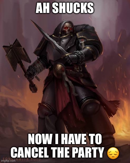 Black templar | AH SHUCKS NOW I HAVE TO CANCEL THE PARTY ? | image tagged in black templar | made w/ Imgflip meme maker