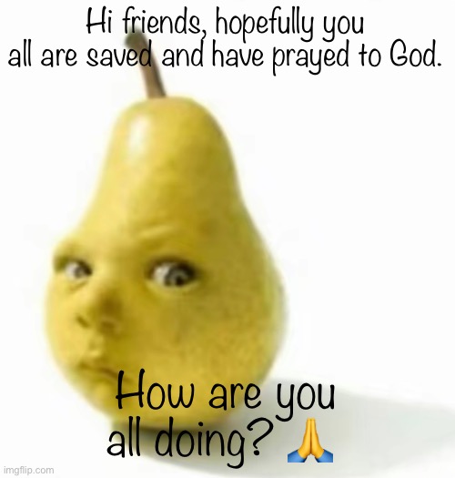 Da pear baby | Hi friends, hopefully you all are saved and have prayed to God. How are you all doing? 🙏 | image tagged in da pear baby | made w/ Imgflip meme maker