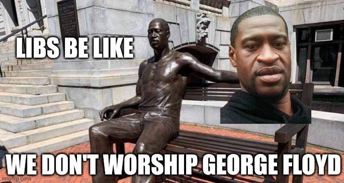 Floyd statue | LIBS BE LIKE WE DON'T WORSHIP GEORGE FLOYD | image tagged in floyd statue | made w/ Imgflip meme maker