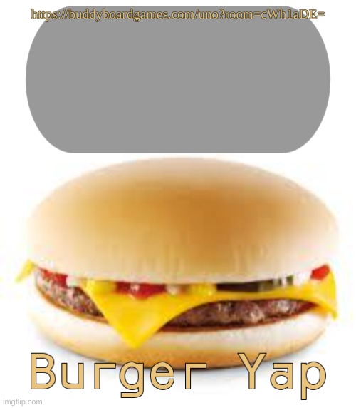 https://buddyboardgames.com/uno?room=cWh1aDE= | https://buddyboardgames.com/uno?room=cWh1aDE= | image tagged in burger yap,lmao this temp is broken | made w/ Imgflip meme maker
