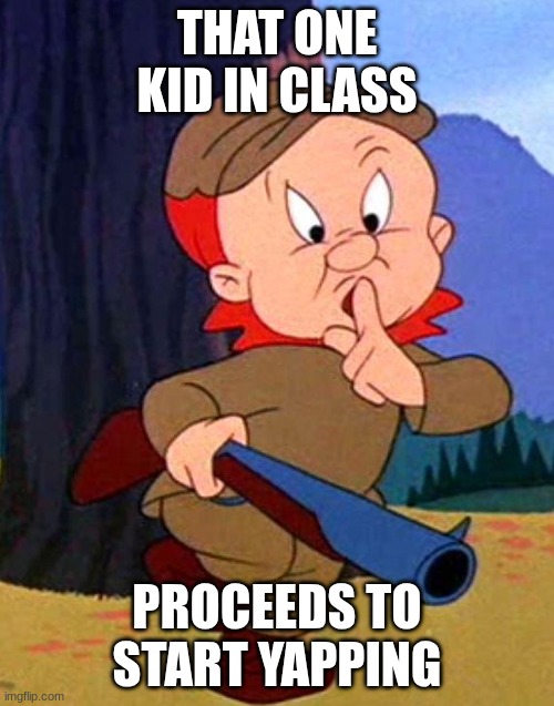 Elmer Fudd | THAT ONE KID IN CLASS; PROCEEDS TO START YAPPING | image tagged in elmer fudd | made w/ Imgflip meme maker