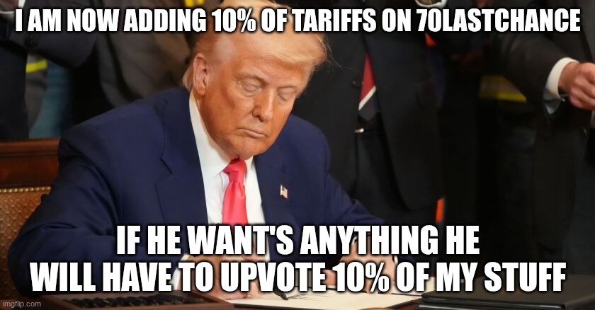 trump | I AM NOW ADDING 10% OF TARIFFS ON 70LASTCHANCE; IF HE WANT'S ANYTHING HE WILL HAVE TO UPVOTE 10% OF MY STUFF | image tagged in trump | made w/ Imgflip meme maker
