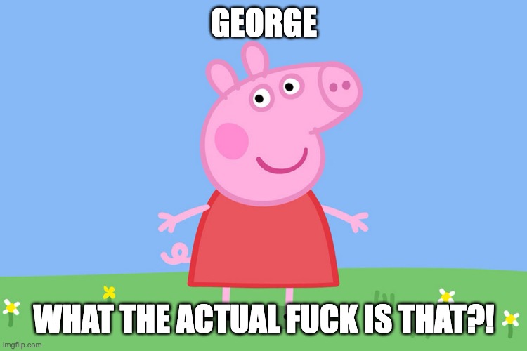 Peppa Pig | GEORGE WHAT THE ACTUAL FUCK IS THAT?! | image tagged in peppa pig | made w/ Imgflip meme maker