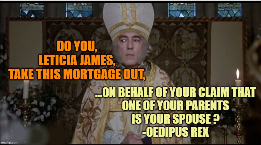 Princess Bride Marriage Mawage | DO YOU,
LETICIA JAMES,
TAKE THIS MORTGAGE OUT, ...ON BEHALF OF YOUR CLAIM THAT
ONE OF YOUR PARENTS
IS YOUR SPOUSE ?
-OEDIPUS REX | image tagged in princess bride marriage mawage | made w/ Imgflip meme maker