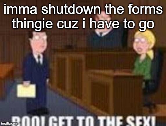 Boo get to the seggs | imma shutdown the forms thingie cuz i have to go | image tagged in boo get to the seggs | made w/ Imgflip meme maker