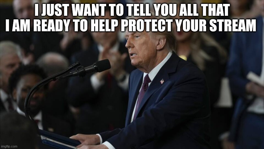 trump | I JUST WANT TO TELL YOU ALL THAT I AM READY TO HELP PROTECT YOUR STREAM | image tagged in trump | made w/ Imgflip meme maker
