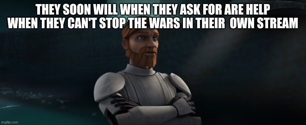 obi wan kenobi | THEY SOON WILL WHEN THEY ASK FOR ARE HELP WHEN THEY CAN'T STOP THE WARS IN THEIR  OWN STREAM | image tagged in obi wan kenobi | made w/ Imgflip meme maker