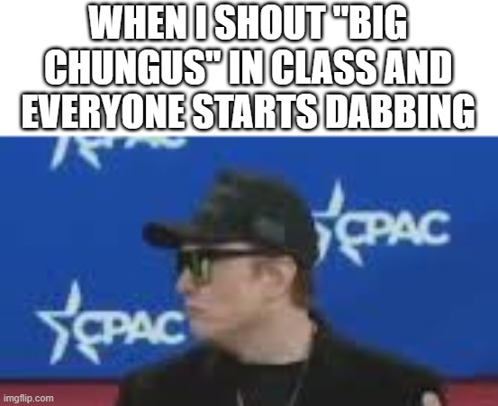 WHEN I SHOUT "BIG CHUNGUS" IN CLASS AND EVERYONE STARTS DABBING | made w/ Imgflip meme maker