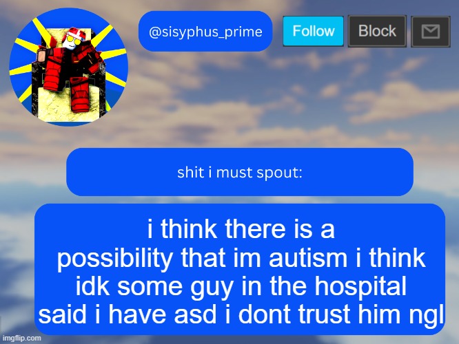 sisyphus_prime temp made by aethereal | i think there is a possibility that im autism i think idk some guy in the hospital said i have asd i dont trust him ngl | image tagged in sisyphus_prime temp made by aethereal | made w/ Imgflip meme maker