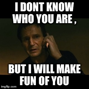 Liam Neeson Taken Meme | I DONT KNOW WHO YOU ARE ,  BUT I WILL MAKE FUN OF YOU | image tagged in memes,liam neeson taken | made w/ Imgflip meme maker