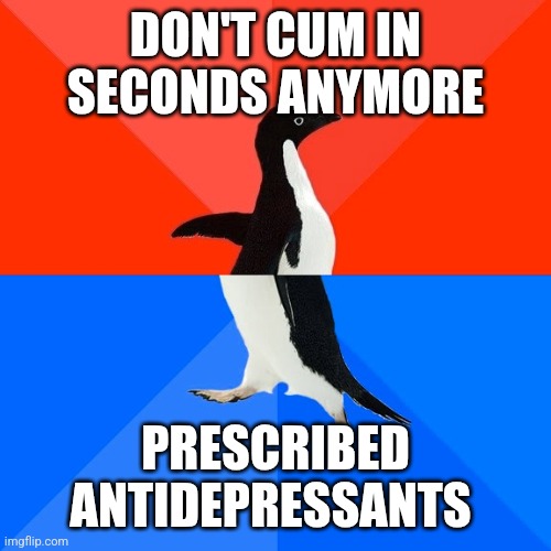 Socially Awesome Awkward Penguin Meme | DON'T CUM IN SECONDS ANYMORE; PRESCRIBED ANTIDEPRESSANTS | image tagged in memes,socially awesome awkward penguin | made w/ Imgflip meme maker