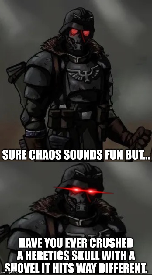 Krieg grenadier | SURE CHAOS SOUNDS FUN BUT…; HAVE YOU EVER CRUSHED A HERETICS SKULL WITH A SHOVEL IT HITS WAY DIFFERENT. | image tagged in krieg grenadier | made w/ Imgflip meme maker