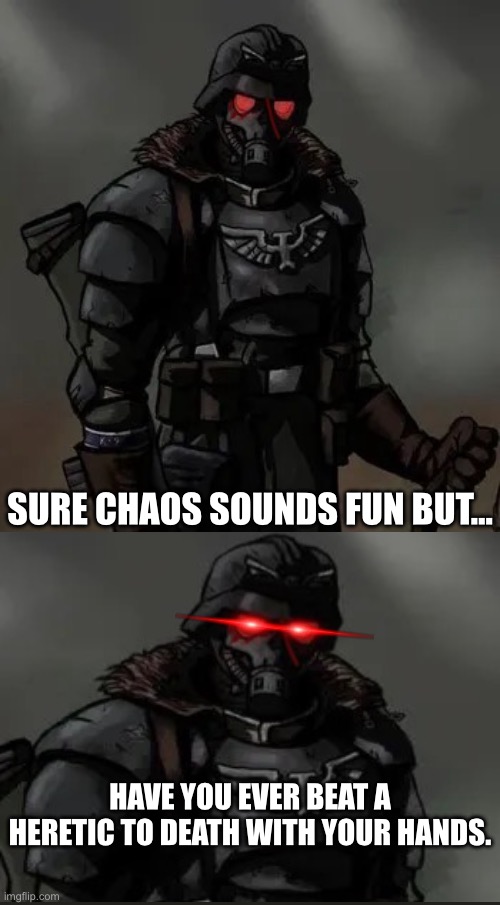 Krieg grenadier | SURE CHAOS SOUNDS FUN BUT…; HAVE YOU EVER BEAT A HERETIC TO DEATH WITH YOUR HANDS. | image tagged in krieg grenadier | made w/ Imgflip meme maker