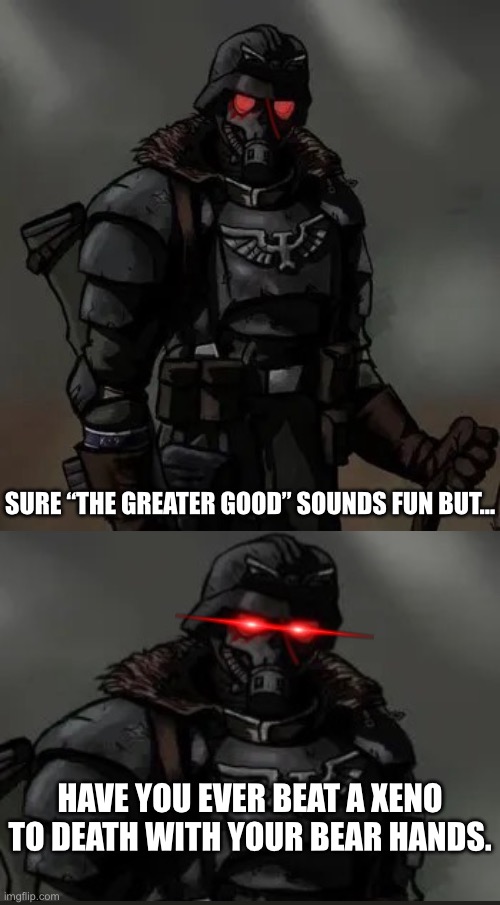 Krieg grenadier | SURE “THE GREATER GOOD” SOUNDS FUN BUT…; HAVE YOU EVER BEAT A XENO TO DEATH WITH YOUR BEAR HANDS. | image tagged in krieg grenadier | made w/ Imgflip meme maker