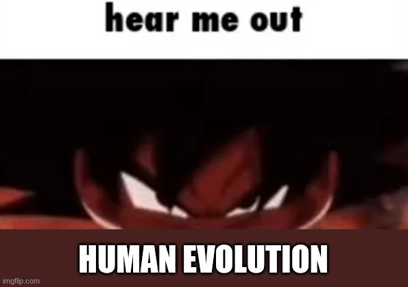 HUMAN EVOLUTION | image tagged in hear me out | made w/ Imgflip meme maker