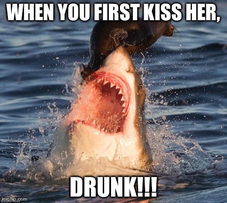 Travelonshark Meme | WHEN YOU FIRST KISS HER, DRUNK!!! | image tagged in memes,travelonshark | made w/ Imgflip meme maker