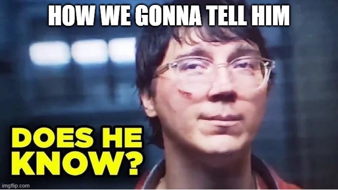Does He Know? | HOW WE GONNA TELL HIM | image tagged in does he know | made w/ Imgflip meme maker