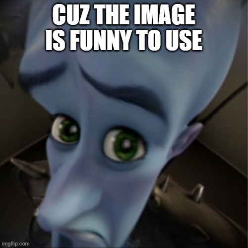 Megamind peeking | CUZ THE IMAGE IS FUNNY TO USE | image tagged in megamind peeking | made w/ Imgflip meme maker