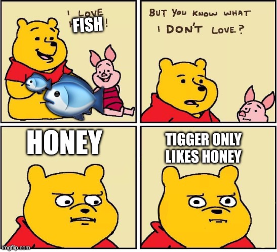 Tigger Likes Honey | FISH; 🐟; 🐟; HONEY; TIGGER ONLY LIKES HONEY | image tagged in i love honey | made w/ Imgflip meme maker