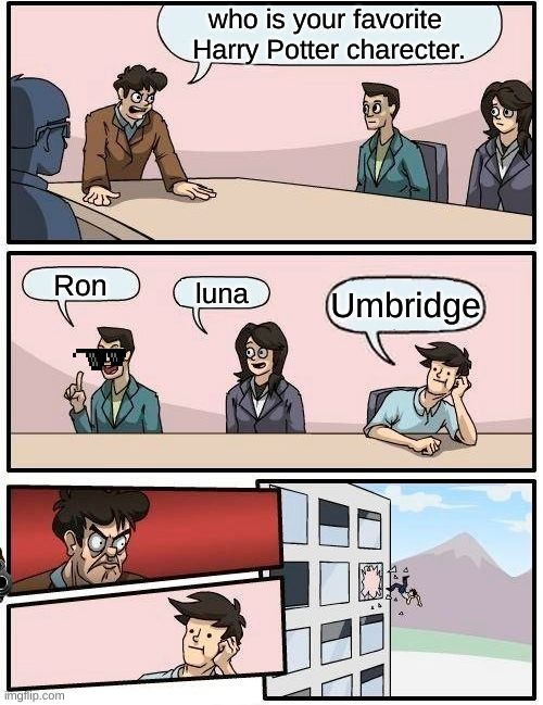 Boardroom Meeting Suggestion Meme | who is your favorite 
Harry Potter charecter. Ron; luna; Umbridge | image tagged in memes,boardroom meeting suggestion | made w/ Imgflip meme maker
