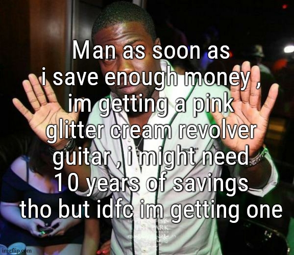 3k for a guitar but it comes as 5 guitars in 1 and fucking drip | Man as soon as i save enough money , im getting a pink glitter cream revolver guitar , i might need 10 years of savings tho but idfc im getting one | image tagged in kevin hart hands up | made w/ Imgflip meme maker