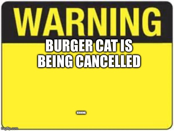 blank warning sign | BURGER CAT IS BEING CANCELLED; KIDDING | image tagged in blank warning sign | made w/ Imgflip meme maker