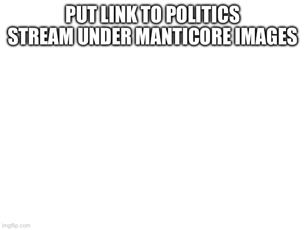 PUT LINK TO POLITICS STREAM UNDER MANTICORE IMAGES | made w/ Imgflip meme maker