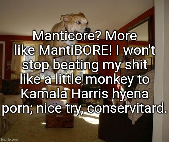 raditude full | Manticore? More like MantiBORE! I won't stop beating my shit like a little monkey to Kamala Harris hyena porn; nice try, conservitard. | image tagged in raditude full | made w/ Imgflip meme maker