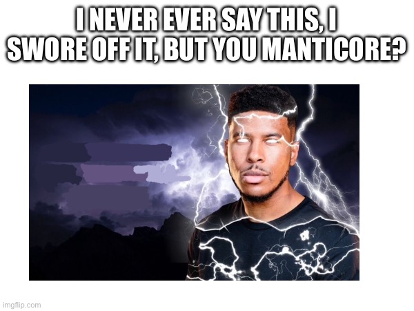 I NEVER EVER SAY THIS, I SWORE OFF IT, BUT YOU MANTICORE? | made w/ Imgflip meme maker