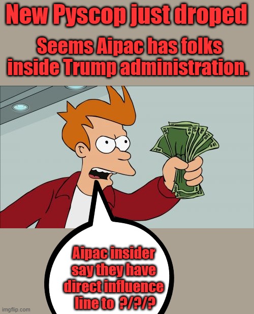Will they never stop ? Its like Willey Coyote show.Any guesses ??? | Seems Aipac has folks inside Trump administration. New Pyscop just droped; Aipac insider say they have direct influence  line to  ?/?/? | image tagged in memes,shut up and take my money fry | made w/ Imgflip meme maker