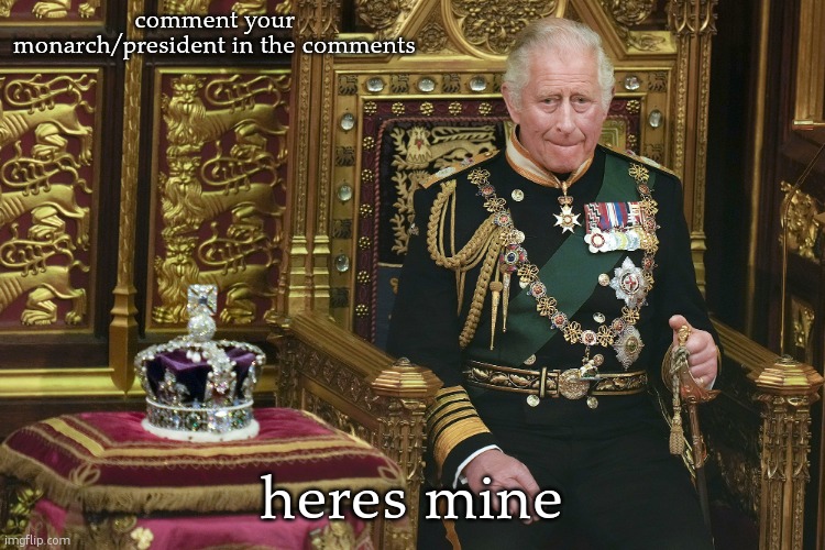 my prime minister is some guy called uhhhhh i forgot | comment your monarch/president in the comments; heres mine | image tagged in king charles iii | made w/ Imgflip meme maker