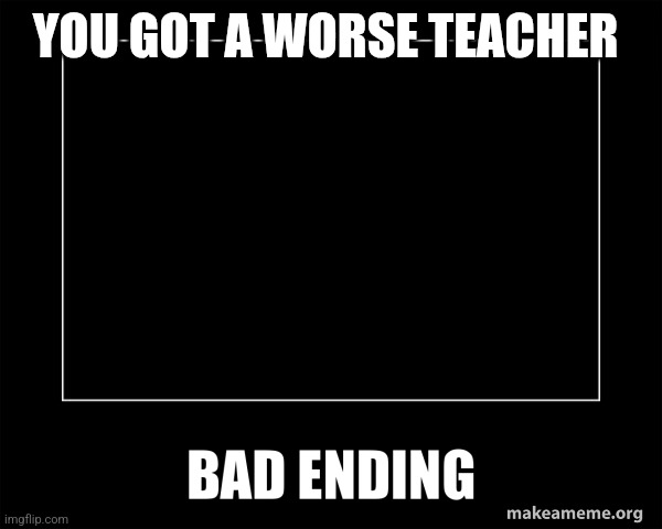 Bad ending | YOU GOT A WORSE TEACHER | image tagged in bad ending | made w/ Imgflip meme maker